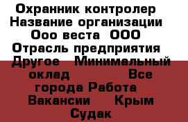 Охранник-контролер › Название организации ­ Ооо веста, ООО › Отрасль предприятия ­ Другое › Минимальный оклад ­ 50 000 - Все города Работа » Вакансии   . Крым,Судак